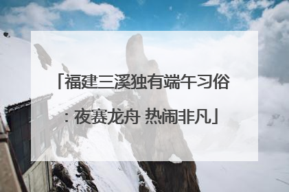 福建三溪独有端午习俗：夜赛龙舟 热闹非凡