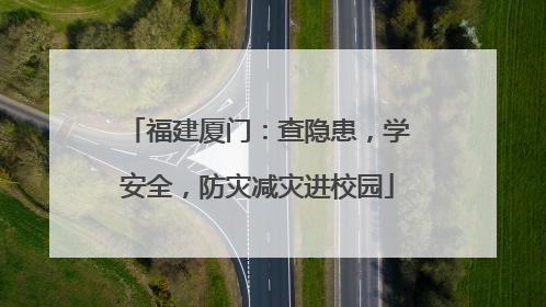 福建厦门：查隐患，学安全，防灾减灾进校园