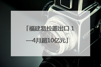 福建易拉盖出口 1—4月超10亿元