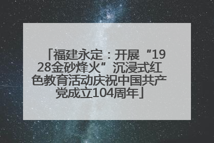 福建永定：开展“1928金砂烽火”沉浸式红色教育活动庆祝中国共产党成立104周年