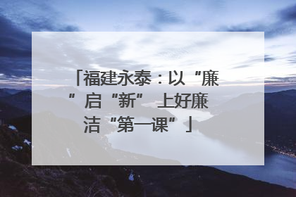 福建永泰：以“廉”启“新” 上好廉洁“第一课”