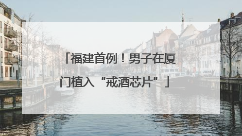 福建首例！男子在厦门植入“戒酒芯片”