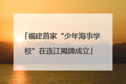 福建首家“少年海事学校”在连江揭牌成立