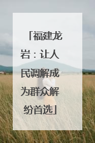 福建龙岩：让人民调解成为群众解纷首选