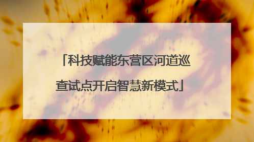 科技赋能东营区河道巡查试点开启智慧新模式