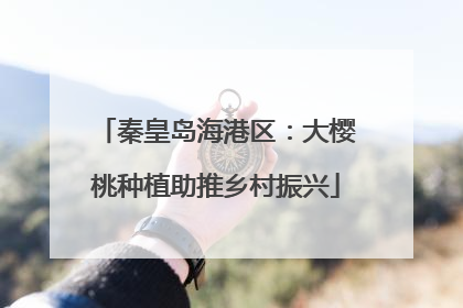 秦皇岛海港区：大樱桃种植助推乡村振兴