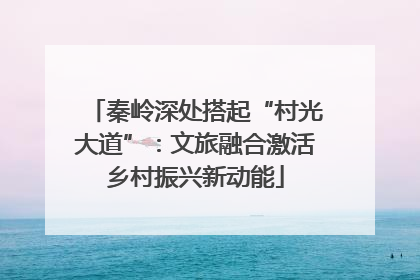 秦岭深处搭起“村光大道”：文旅融合激活乡村振兴新动能