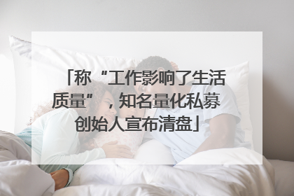 称“工作影响了生活质量”，知名量化私募创始人宣布清盘