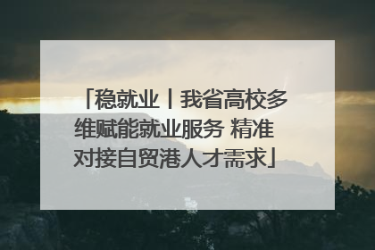 稳就业丨我省高校多维赋能就业服务 精准对接自贸港人才需求