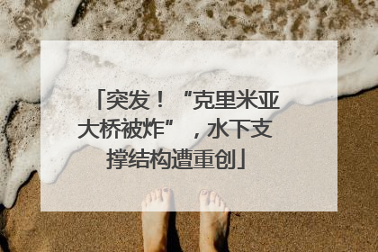突发！“克里米亚大桥被炸”，水下支撑结构遭重创