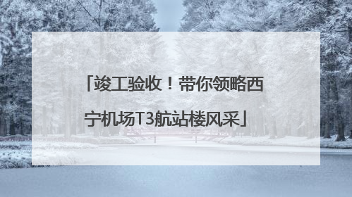 竣工验收！带你领略西宁机场T3航站楼风采