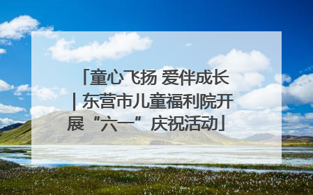 童心飞扬 爱伴成长｜东营市儿童福利院开展“六一”庆祝活动