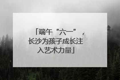 端午“六一”，长沙为孩子成长注入艺术力量