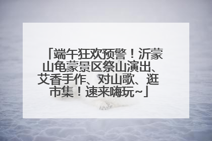 端午狂欢预警！沂蒙山龟蒙景区祭山演出、艾香手作、对山歌、逛市集！速来嗨玩~
