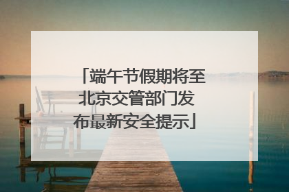 端午节假期将至 北京交管部门发布最新安全提示
