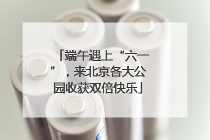 端午遇上“六一”，来北京各大公园收获双倍快乐