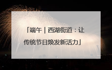端午｜西湖街道：让传统节日焕发新活力