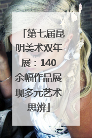 第七届昆明美术双年展：140余幅作品展现多元艺术思辨