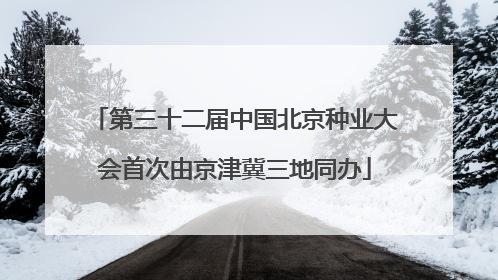 第三十二届中国北京种业大会首次由京津冀三地同办