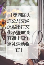 第四届大连公共交通汉服出行文化节暨地铁开通十周年巡礼活动收官