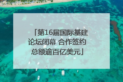 第16届国际基建论坛闭幕 合作签约总额逾百亿美元