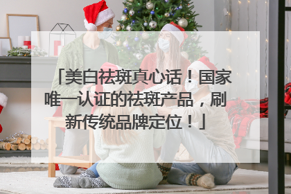 美白祛斑真心话！国家唯一认证的祛斑产品，刷新传统品牌定位！