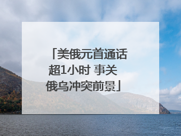 美俄元首通话超1小时 事关俄乌冲突前景