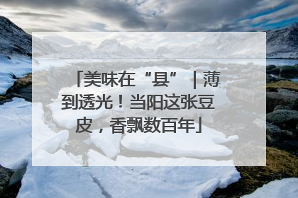 美味在“县”｜薄到透光！当阳这张豆皮，香飘数百年