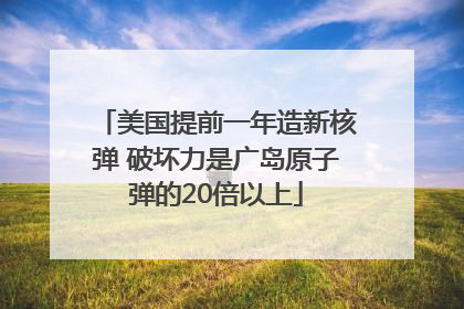 美国提前一年造新核弹 破坏力是广岛原子弹的20倍以上