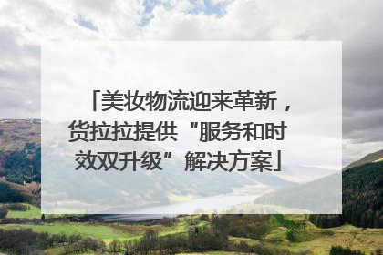 美妆物流迎来革新，货拉拉提供“服务和时效双升级”解决方案