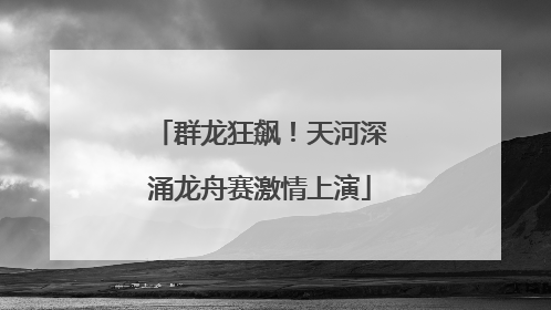 群龙狂飙！天河深涌龙舟赛激情上演