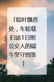 粽叶飘香处，车轮载归途│日照公交人的端午坚守图鉴