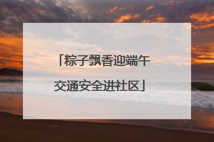 粽子飘香迎端午 交通安全进社区