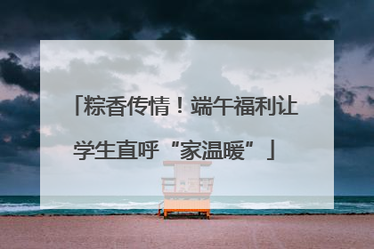 粽香传情！端午福利让学生直呼“家温暖”