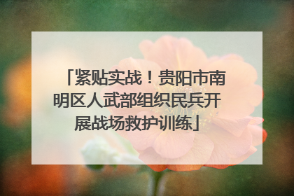 紧贴实战！贵阳市南明区人武部组织民兵开展战场救护训练