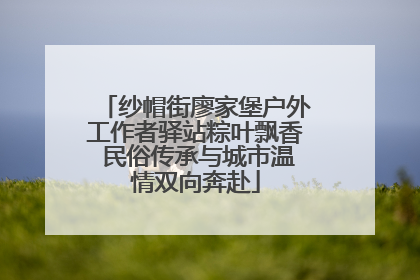 纱帽街廖家堡户外工作者驿站粽叶飘香 民俗传承与城市温情双向奔赴