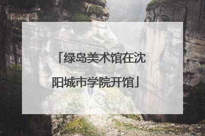 绿岛美术馆在沈阳城市学院开馆