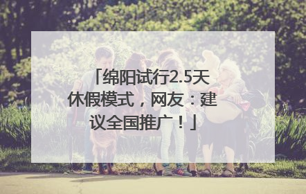 绵阳试行2.5天休假模式，网友：建议全国推广！