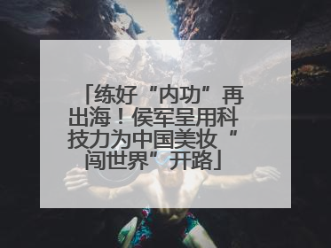 练好“内功”再出海！侯军呈用科技力为中国美妆“闯世界”开路