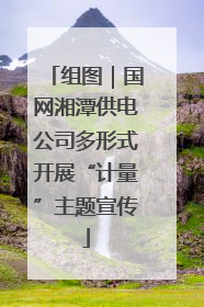 组图｜国网湘潭供电公司多形式开展“计量”主题宣传