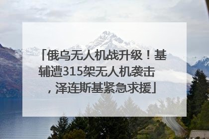 俄乌无人机战升级！基辅遭315架无人机袭击，泽连斯基紧急求援