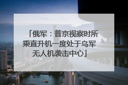 俄军：普京视察时所乘直升机一度处于乌军无人机袭击中心