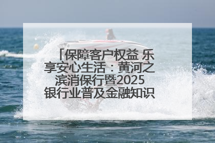 保障客户权益 乐享安心生活：黄河之滨消保行暨2025银行业普及金融知识万里行活动举办