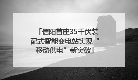 信阳首座35千伏装配式智能变电站实现“移动供电”新突破