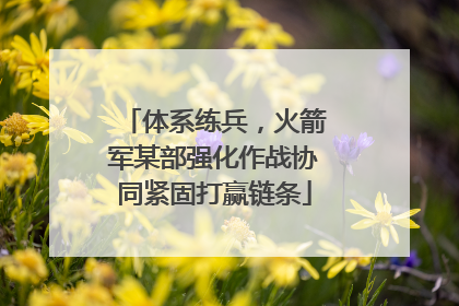 体系练兵，火箭军某部强化作战协同紧固打赢链条