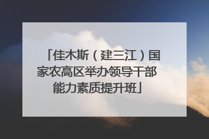 佳木斯（建三江）国家农高区举办领导干部能力素质提升班