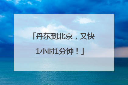 丹东到北京，又快1小时1分钟！