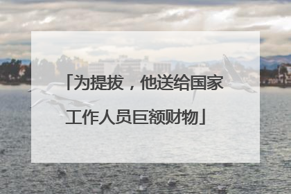 为提拔，他送给国家工作人员巨额财物