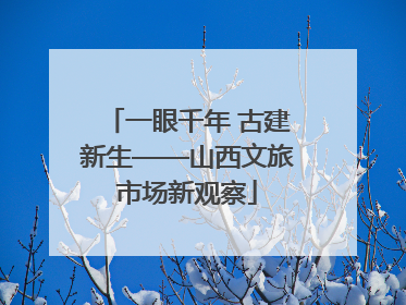 一眼千年 古建新生——山西文旅市场新观察