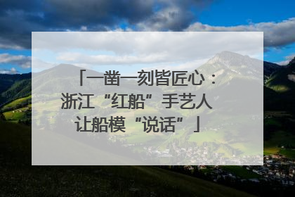 一凿一刻皆匠心：浙江“红船”手艺人让船模“说话”